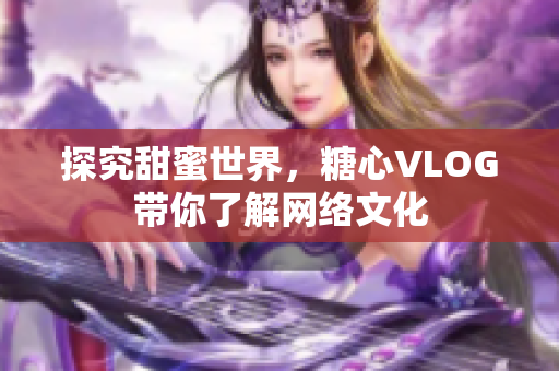 探究甜蜜世界，糖心VLOG带你了解网络文化