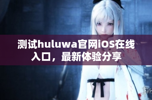 测试huluwa官网iOS在线入口，最新体验分享