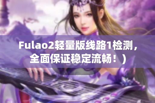 Fulao2轻量版线路1检测，全面保证稳定流畅！)