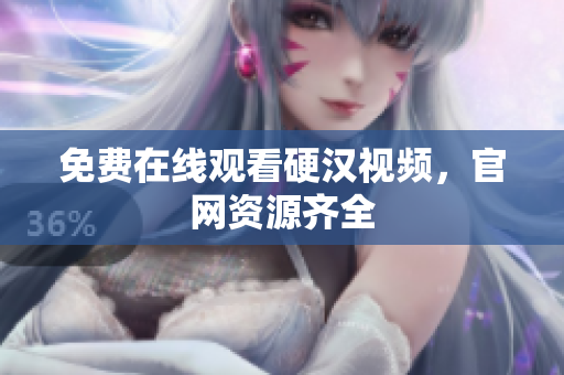 免费在线观看硬汉视频，官网资源齐全