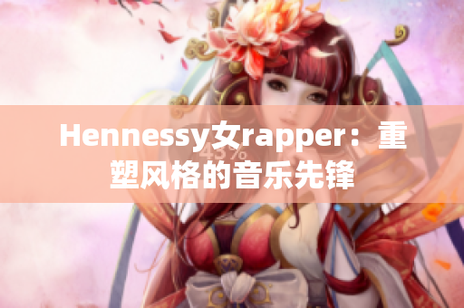 Hennessy女rapper：重塑风格的音乐先锋