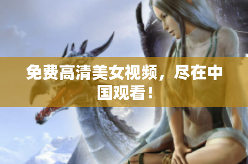 免费高清美女视频，尽在中国观看！
