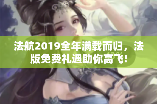 法航2019全年满载而归，法版免费礼遇助你高飞!