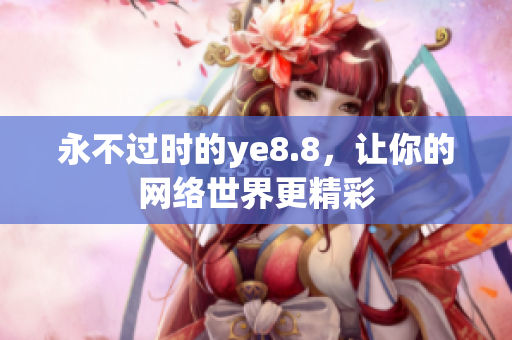 永不过时的ye8.8，让你的网络世界更精彩