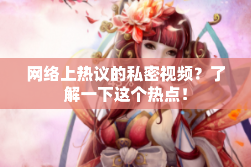 网络上热议的私密视频？了解一下这个热点！