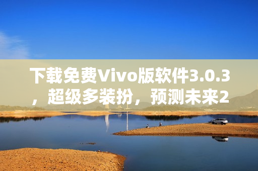 下载免费Vivo版软件3.0.3，超级多装扮，预测未来2023