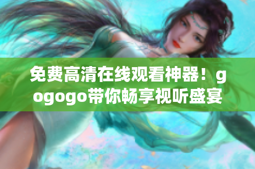 免费高清在线观看神器！gogogo带你畅享视听盛宴