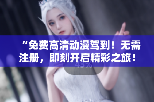 “免费高清动漫驾到！无需注册，即刻开启精彩之旅！”