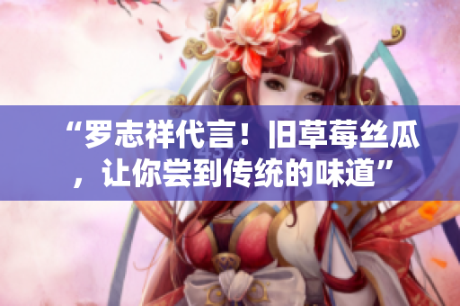 “罗志祥代言！旧草莓丝瓜，让你尝到传统的味道”