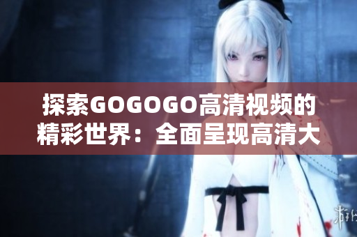 探索GOGOGO高清视频的精彩世界：全面呈现高清大全！