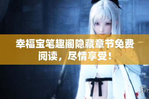 幸福宝笔趣阁隐藏章节免费阅读，尽情享受！
