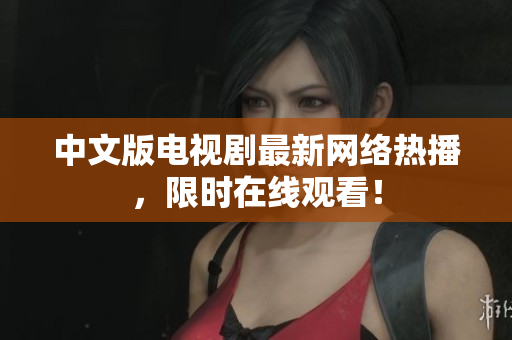 中文版电视剧最新网络热播，限时在线观看！