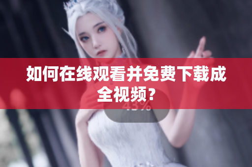 如何在线观看并免费下载成全视频？