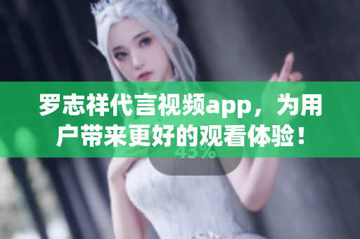 罗志祥代言视频app，为用户带来更好的观看体验！