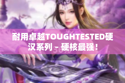 耐用卓越TOUGHTESTED硬汉系列 – 硬核最强！