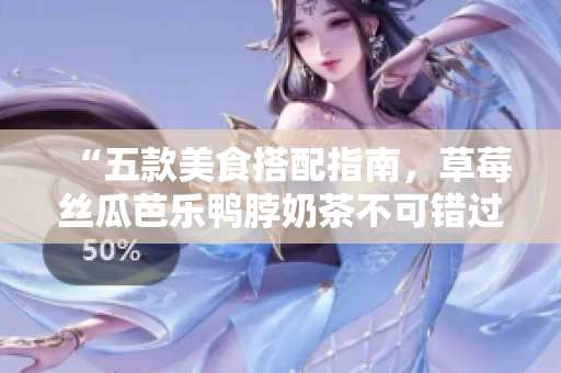 “五款美食搭配指南，草莓丝瓜芭乐鸭脖奶茶不可错过！”