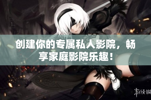 创建你的专属私人影院，畅享家庭影院乐趣！