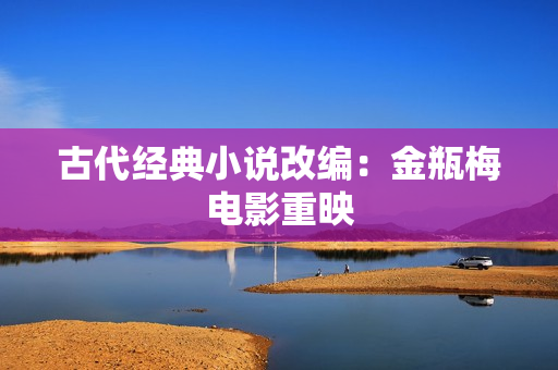 古代经典小说改编：金瓶梅电影重映