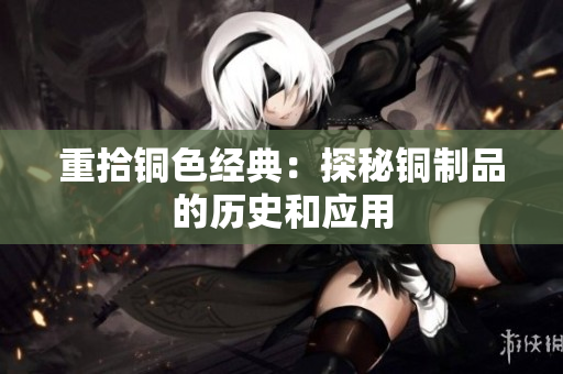 重拾铜色经典：探秘铜制品的历史和应用