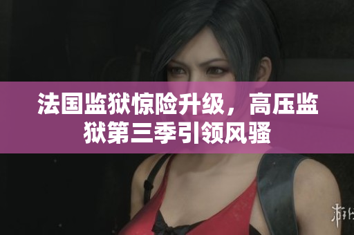 法国监狱惊险升级，高压监狱第三季引领风骚