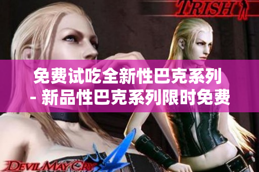 免费试吃全新性巴克系列 - 新品性巴克系列限时免费试吃