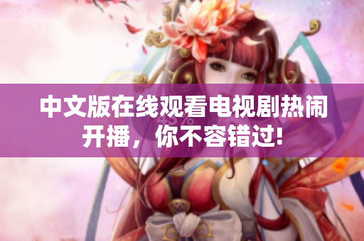 中文版在线观看电视剧热闹开播，你不容错过!