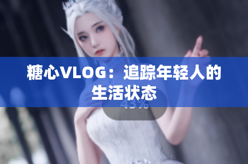 糖心VLOG：追踪年轻人的生活状态