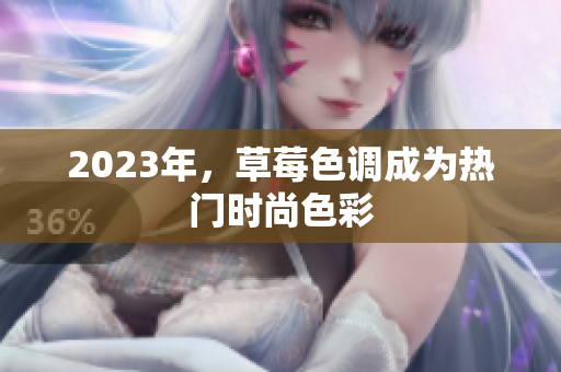 2023年，草莓色调成为热门时尚色彩