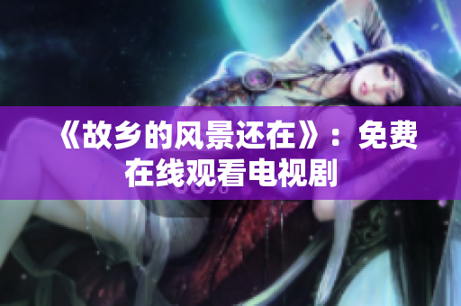 《故乡的风景还在》：免费在线观看电视剧
