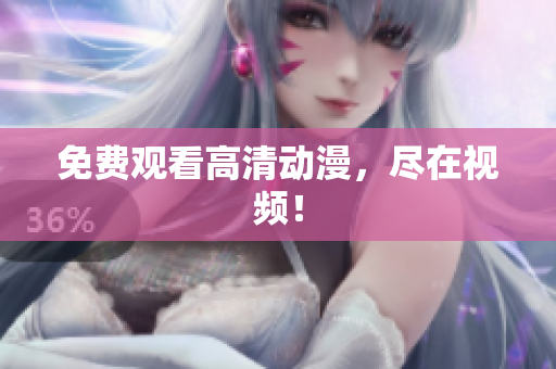 免费观看高清动漫，尽在视频！