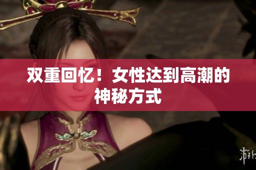 双重回忆！女性达到高潮的神秘方式