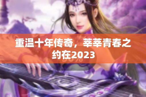 重温十年传奇，莘莘青春之约在2023