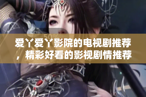 爱丫爱丫影院的电视剧推荐，精彩好看的影视剧情推荐！