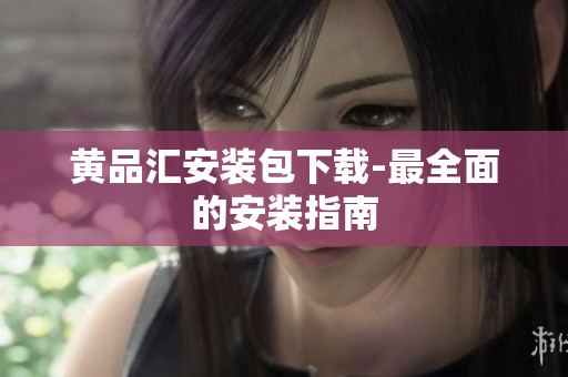 黄品汇安装包下载-最全面的安装指南