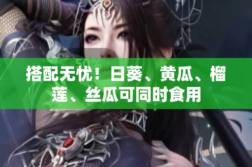 搭配无忧！日葵、黄瓜、榴莲、丝瓜可同时食用