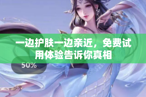一边护肤一边亲近，免费试用体验告诉你真相