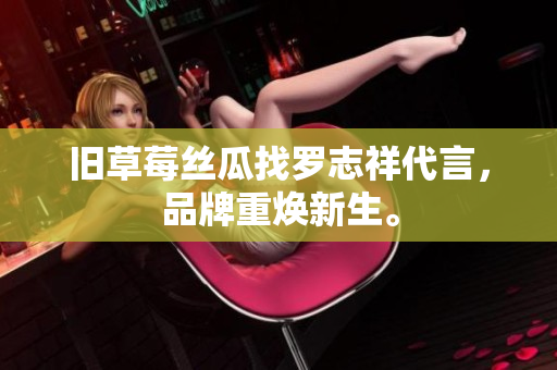 旧草莓丝瓜找罗志祥代言，品牌重焕新生。