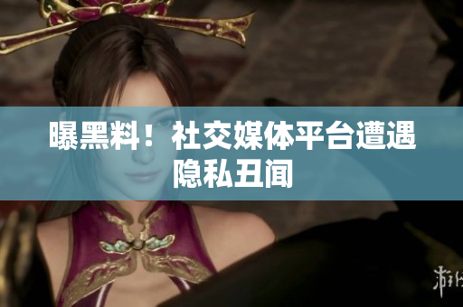 曝黑料！社交媒体平台遭遇隐私丑闻