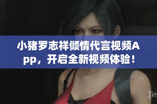 小猪罗志祥倾情代言视频App，开启全新视频体验！
