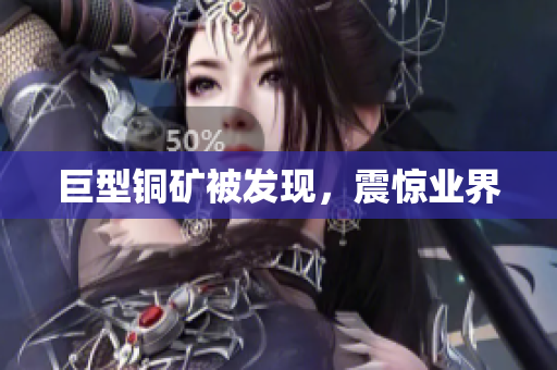 巨型铜矿被发现，震惊业界