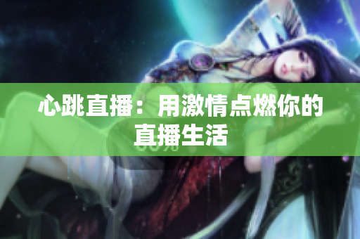 心跳直播：用激情点燃你的直播生活