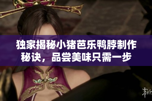 独家揭秘小猪芭乐鸭脖制作秘诀，品尝美味只需一步