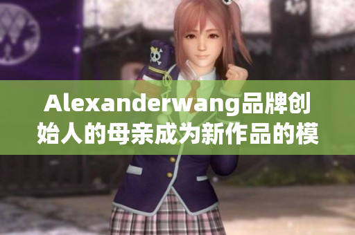 Alexanderwang品牌创始人的母亲成为新作品的模特儿