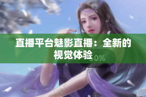 直播平台魅影直播：全新的视觉体验
