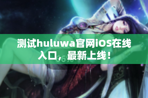 测试huluwa官网iOS在线入口，最新上线！