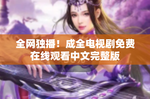 全网独播！成全电视剧免费在线观看中文完整版