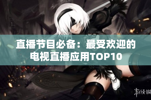 直播节目必备：最受欢迎的电视直播应用TOP10