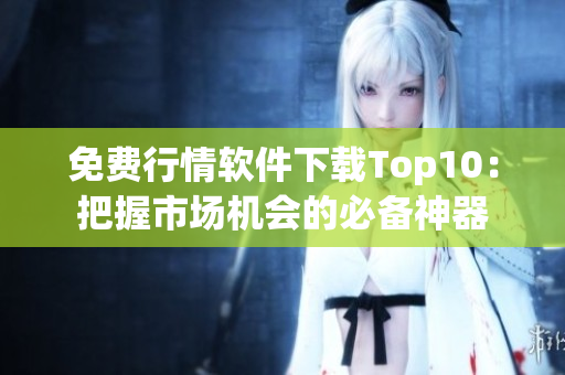 免费行情软件下载Top10：把握市场机会的必备神器