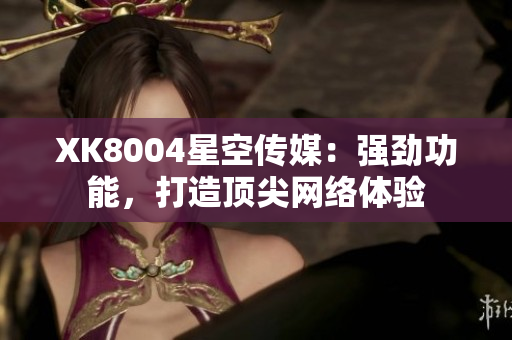 XK8004星空传媒：强劲功能，打造顶尖网络体验