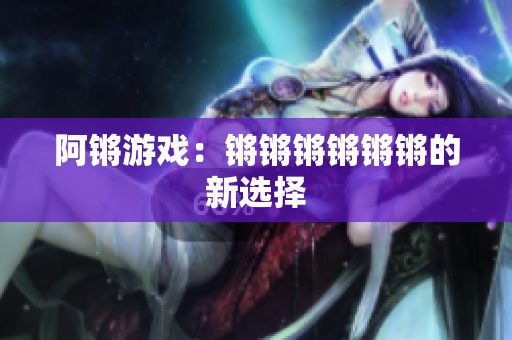 阿锵游戏：锵锵锵锵锵锵的新选择
